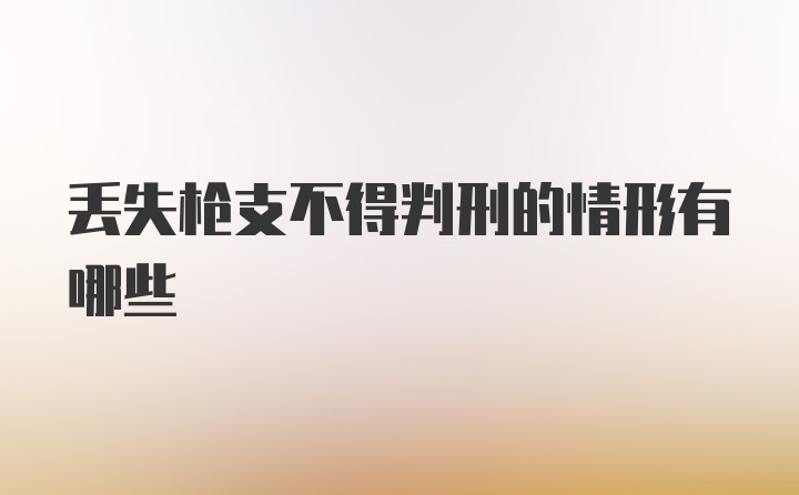 丢失枪支不得判刑的情形有哪些