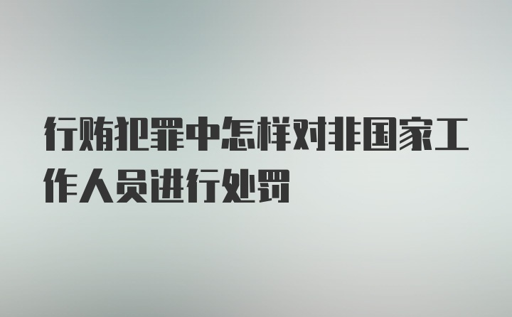 行贿犯罪中怎样对非国家工作人员进行处罚