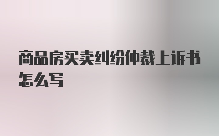 商品房买卖纠纷仲裁上诉书怎么写