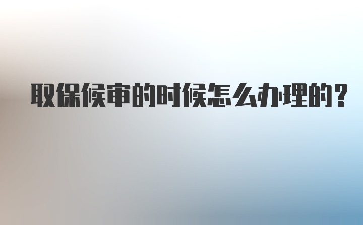 取保候审的时候怎么办理的？