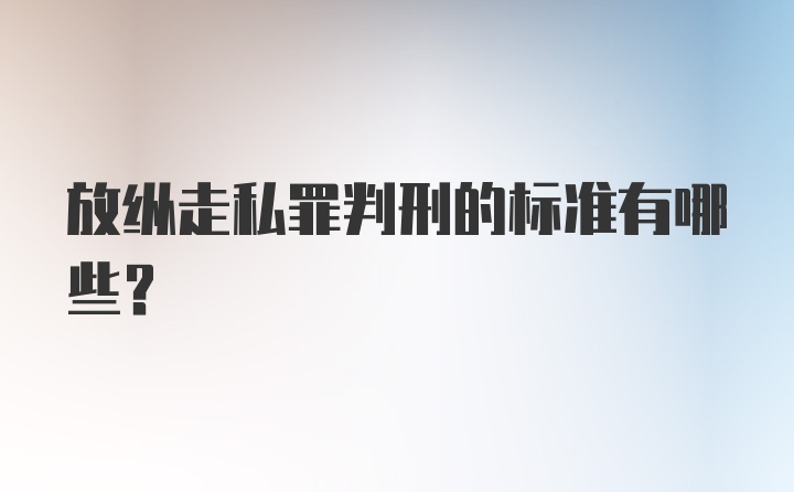 放纵走私罪判刑的标准有哪些？