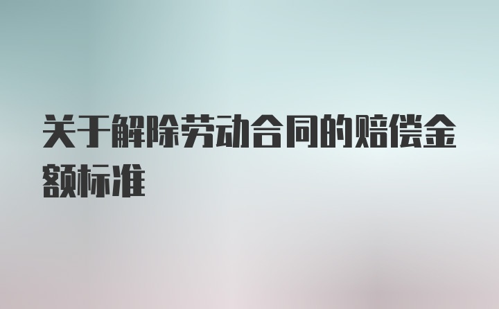 关于解除劳动合同的赔偿金额标准