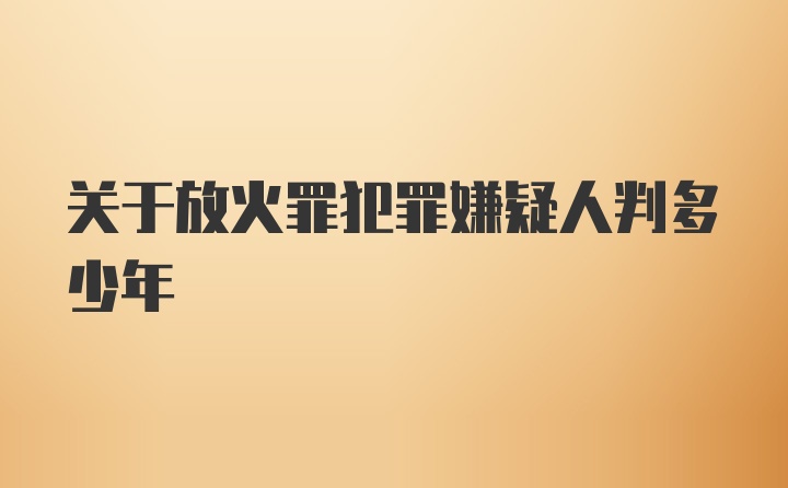 关于放火罪犯罪嫌疑人判多少年