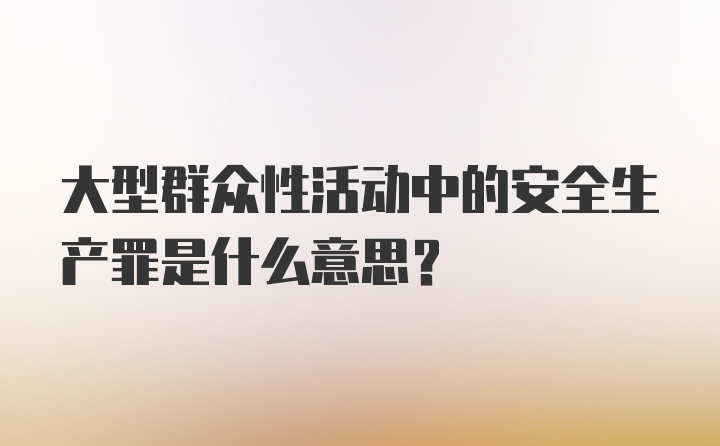 大型群众性活动中的安全生产罪是什么意思？