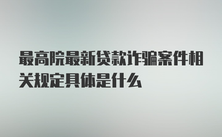 最高院最新贷款诈骗案件相关规定具体是什么
