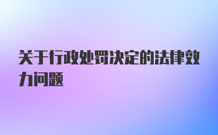 关于行政处罚决定的法律效力问题