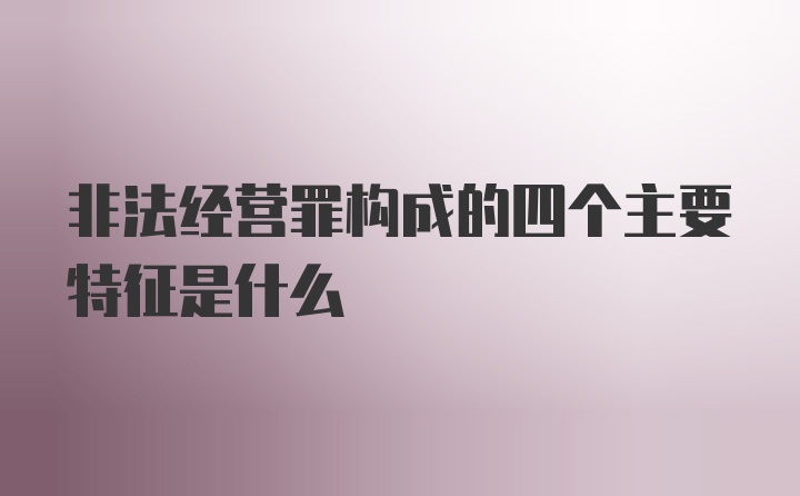 非法经营罪构成的四个主要特征是什么