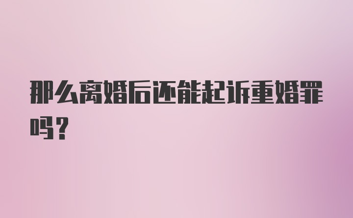 那么离婚后还能起诉重婚罪吗？