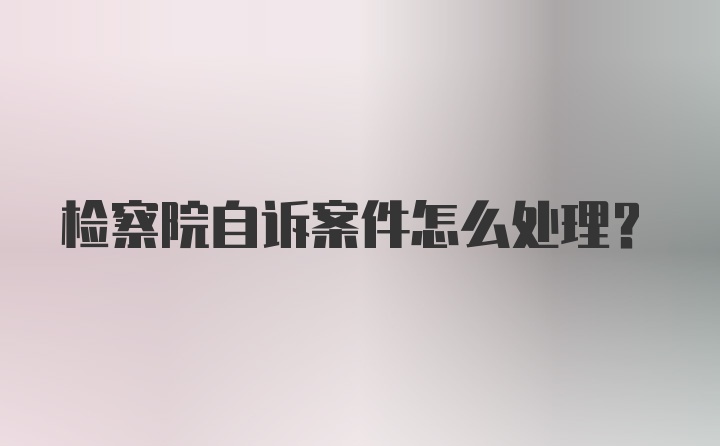 检察院自诉案件怎么处理？