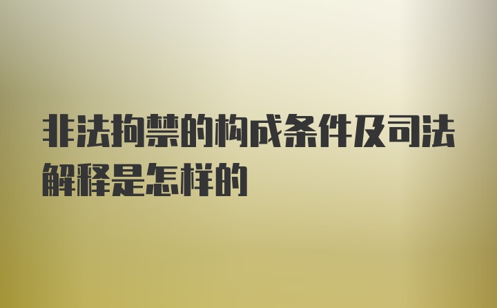 非法拘禁的构成条件及司法解释是怎样的