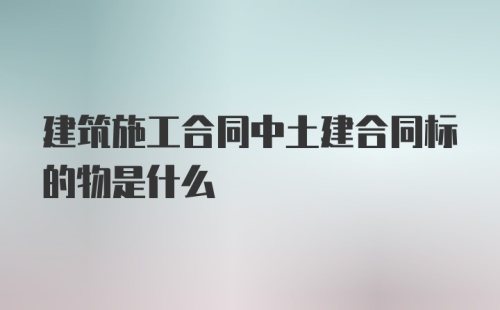 建筑施工合同中土建合同标的物是什么