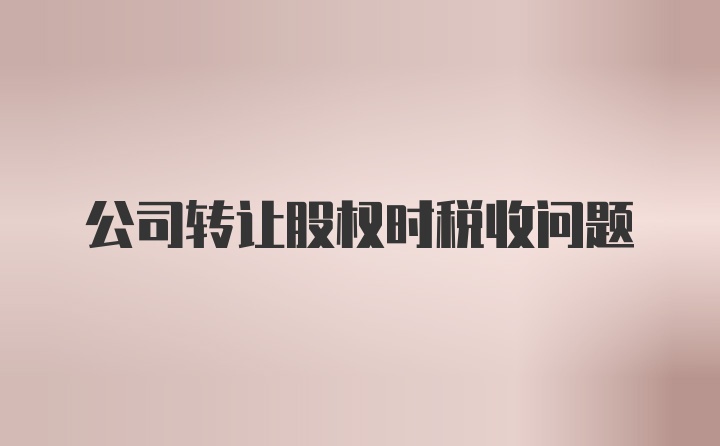 公司转让股权时税收问题