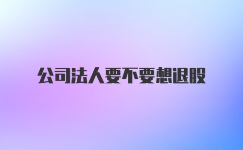 公司法人要不要想退股