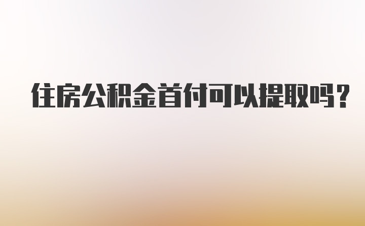 住房公积金首付可以提取吗？