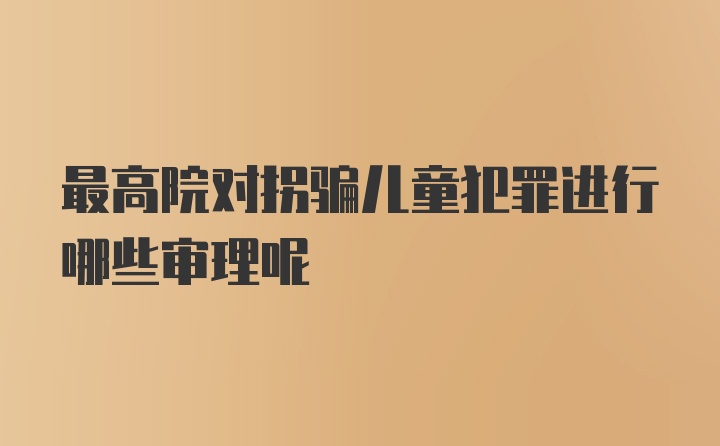 最高院对拐骗儿童犯罪进行哪些审理呢