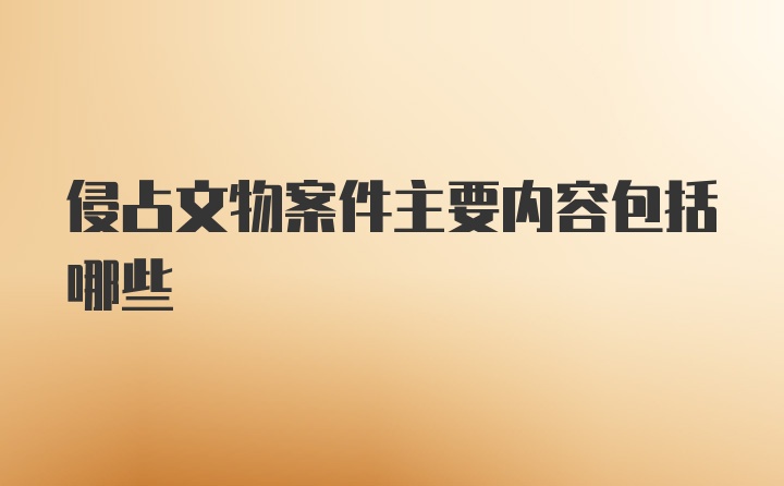 侵占文物案件主要内容包括哪些