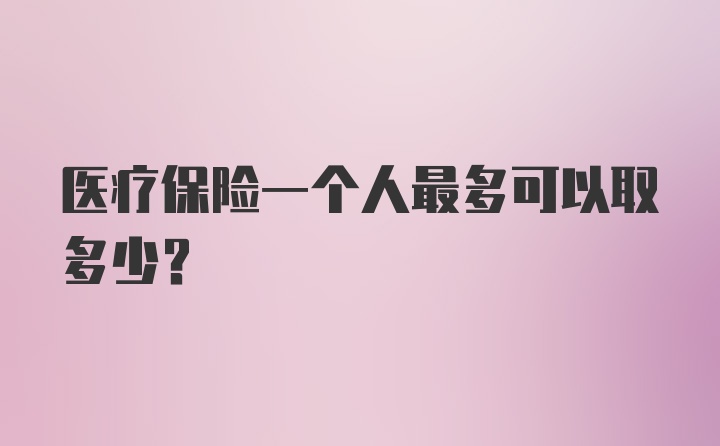 医疗保险一个人最多可以取多少？