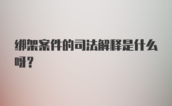 绑架案件的司法解释是什么呀？