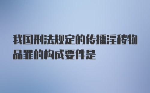 我国刑法规定的传播淫秽物品罪的构成要件是