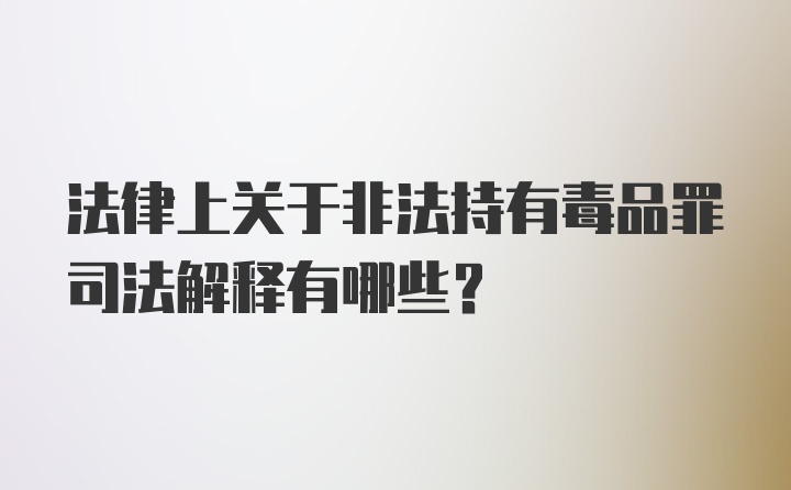 法律上关于非法持有毒品罪司法解释有哪些？