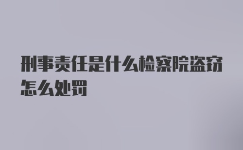 刑事责任是什么检察院盗窃怎么处罚