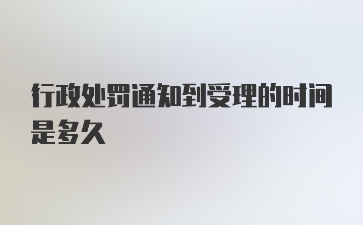 行政处罚通知到受理的时间是多久