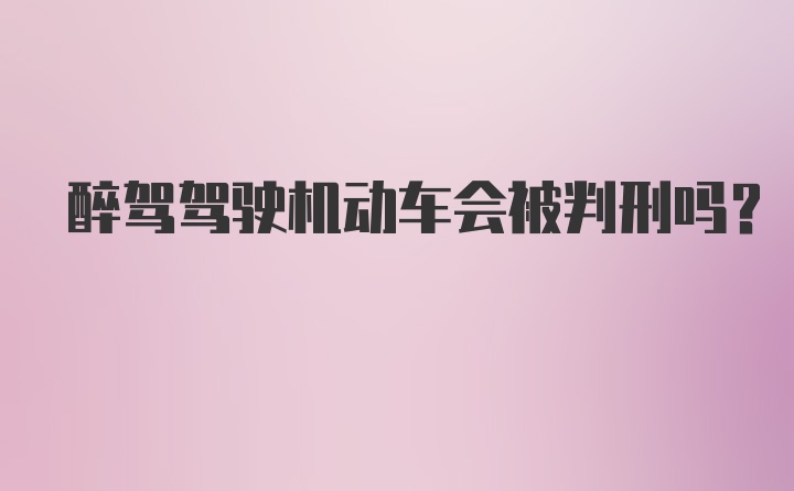 醉驾驾驶机动车会被判刑吗？