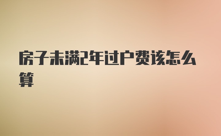 房子未满2年过户费该怎么算