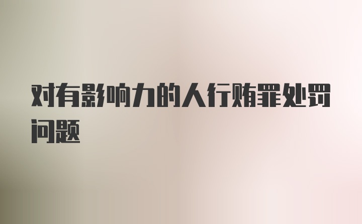 对有影响力的人行贿罪处罚问题