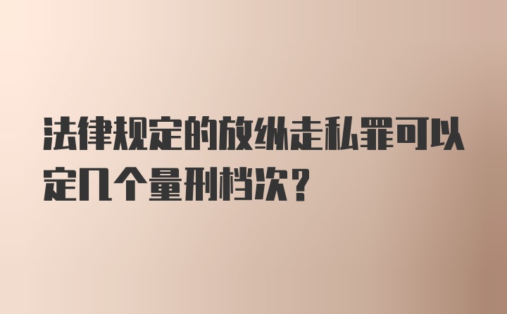 法律规定的放纵走私罪可以定几个量刑档次？