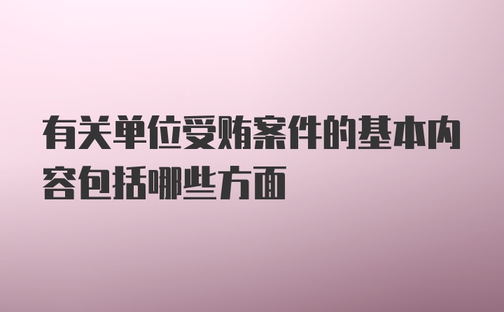 有关单位受贿案件的基本内容包括哪些方面