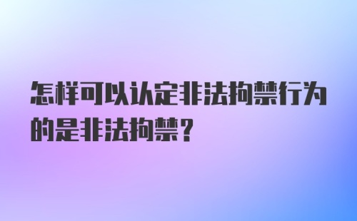 怎样可以认定非法拘禁行为的是非法拘禁？