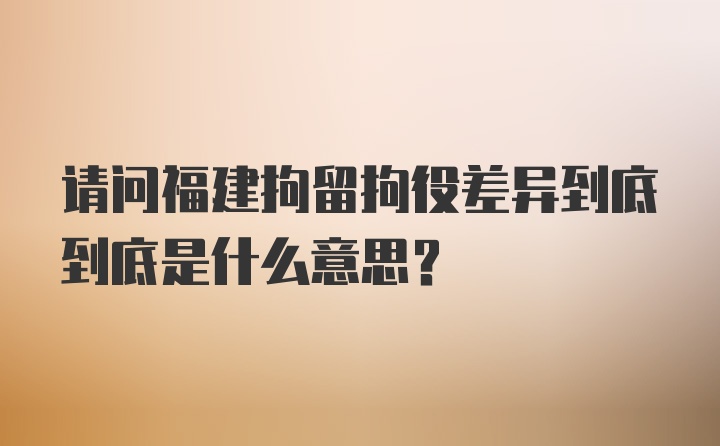 请问福建拘留拘役差异到底到底是什么意思?