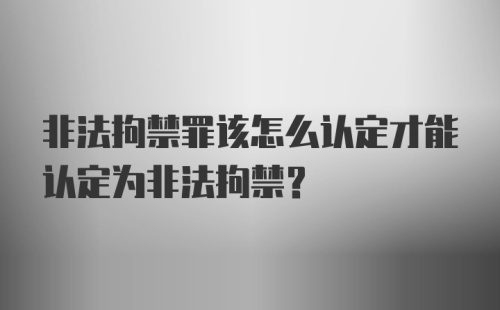 非法拘禁罪该怎么认定才能认定为非法拘禁？