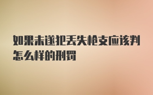 如果未遂犯丢失枪支应该判怎么样的刑罚