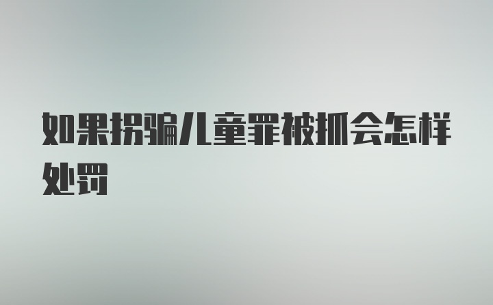 如果拐骗儿童罪被抓会怎样处罚