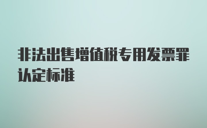 非法出售增值税专用发票罪认定标准