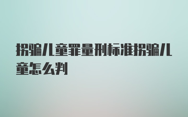 拐骗儿童罪量刑标准拐骗儿童怎么判