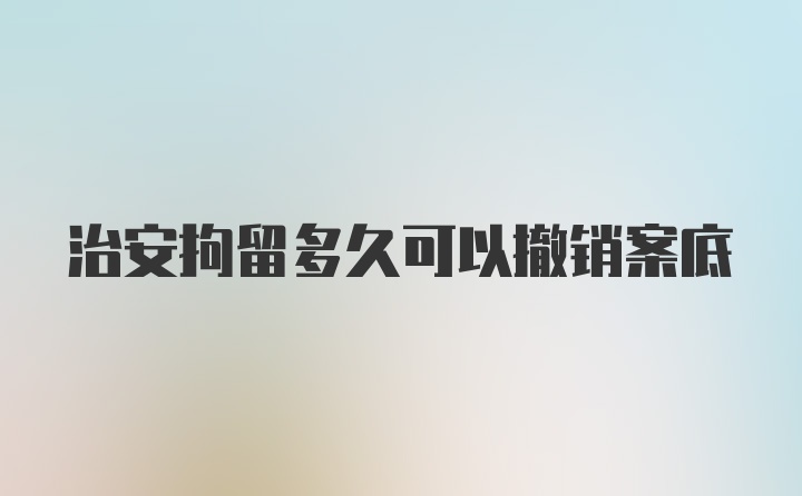 治安拘留多久可以撤销案底