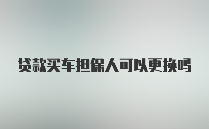 贷款买车担保人可以更换吗