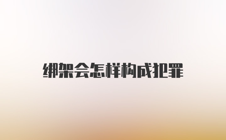 绑架会怎样构成犯罪