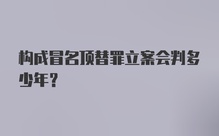 构成冒名顶替罪立案会判多少年？