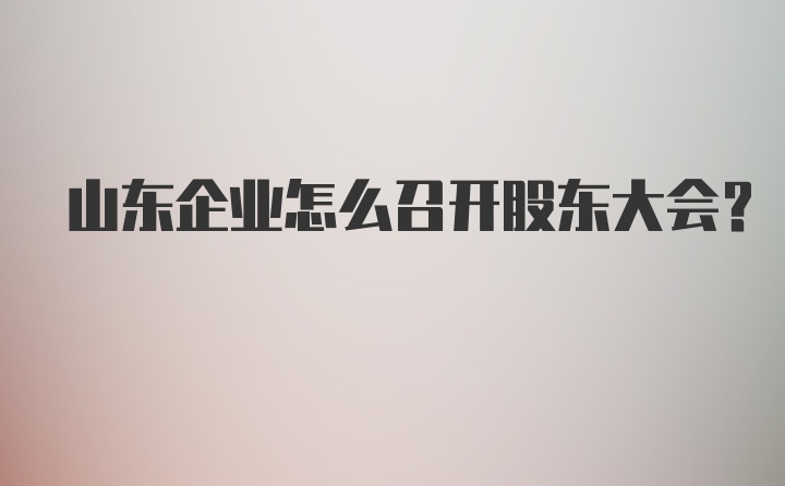 山东企业怎么召开股东大会？