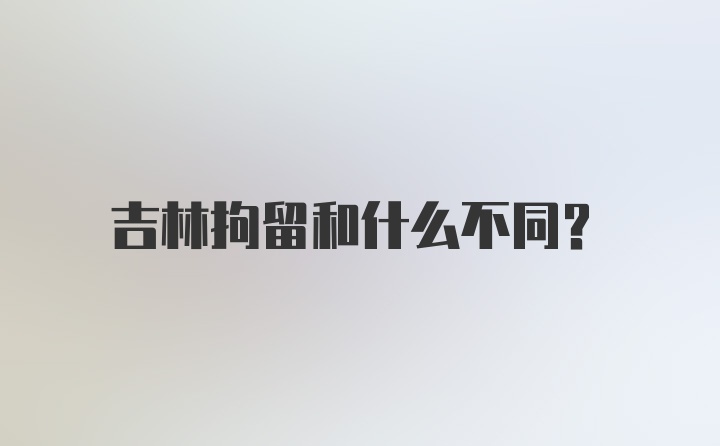 吉林拘留和什么不同？