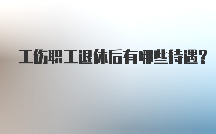 工伤职工退休后有哪些待遇？