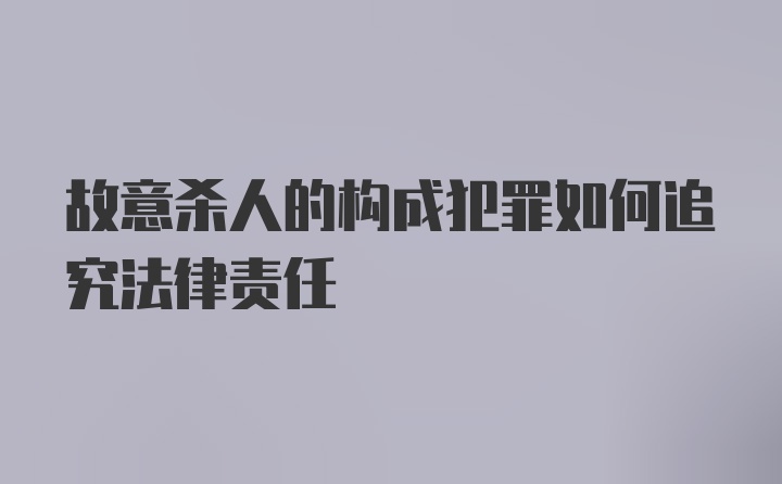 故意杀人的构成犯罪如何追究法律责任