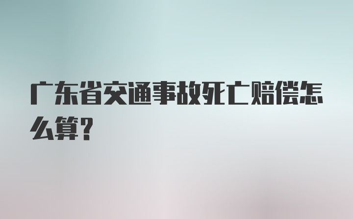 广东省交通事故死亡赔偿怎么算？