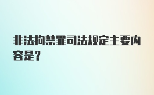 非法拘禁罪司法规定主要内容是？