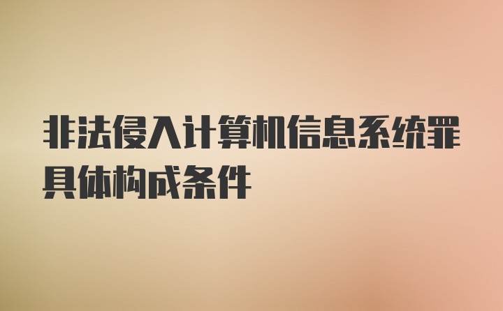 非法侵入计算机信息系统罪具体构成条件