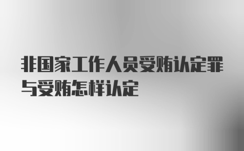 非国家工作人员受贿认定罪与受贿怎样认定